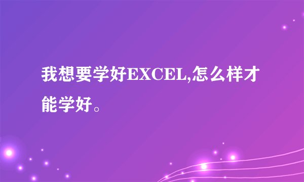 我想要学好EXCEL,怎么样才能学好。