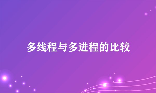 多线程与多进程的比较