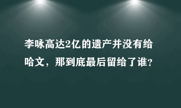 李咏高达2亿的遗产并没有给哈文,那到底最后留给了谁?