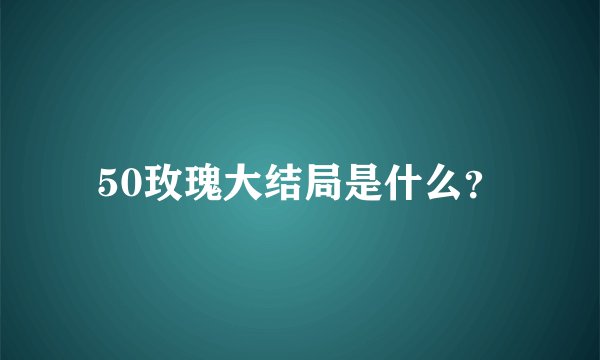 50玫瑰大结局是什么？