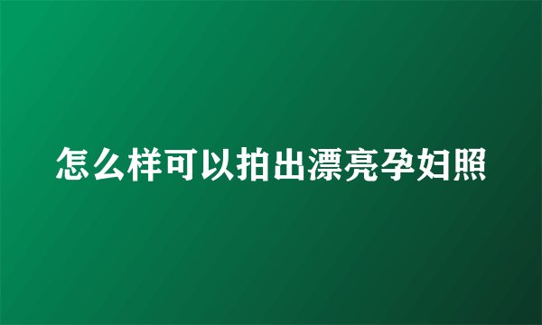 怎么样可以拍出漂亮孕妇照