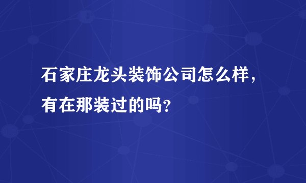 石家庄龙头装饰公司怎么样，有在那装过的吗？