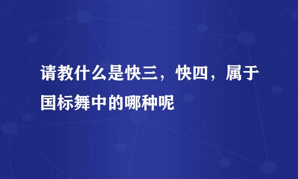 请教什么是快三，快四，属于国标舞中的哪种呢
