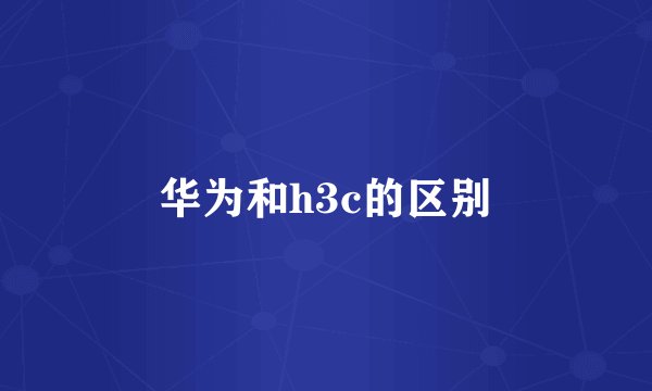 华为和h3c的区别