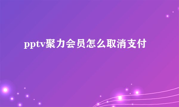 pptv聚力会员怎么取消支付