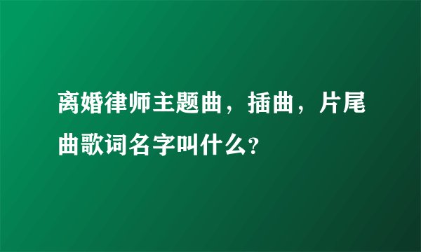 离婚律师主题曲，插曲，片尾曲歌词名字叫什么？