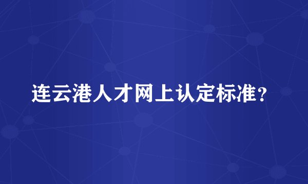 连云港人才网上认定标准？
