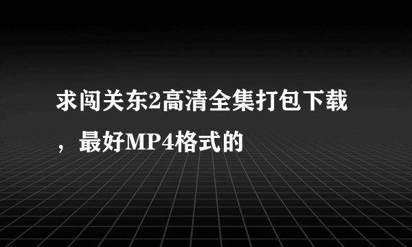 求闯关东2高清全集打包下载，最好MP4格式的