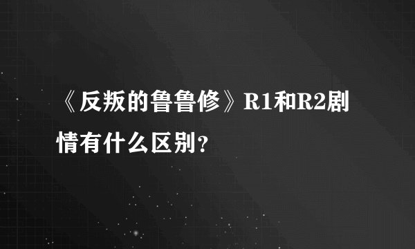《反叛的鲁鲁修》R1和R2剧情有什么区别？