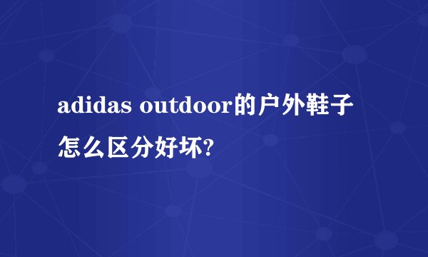 adidas outdoor的户外鞋子 怎么区分好坏?