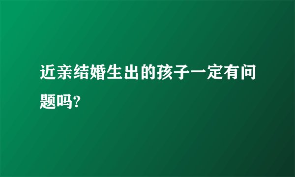 近亲结婚生出的孩子一定有问题吗?
