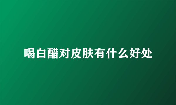 喝白醋对皮肤有什么好处