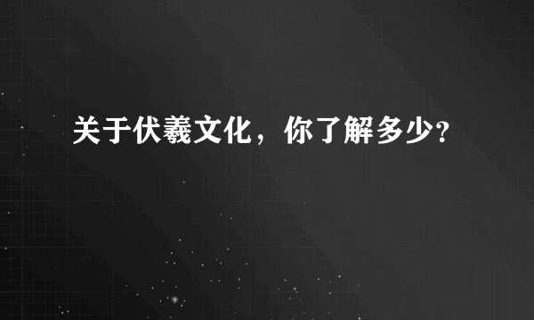 关于伏羲文化，你了解多少？