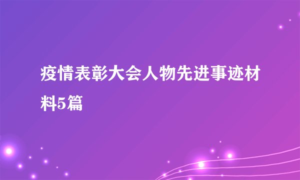 疫情表彰大会人物先进事迹材料5篇