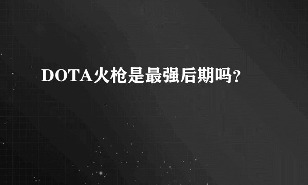 DOTA火枪是最强后期吗?