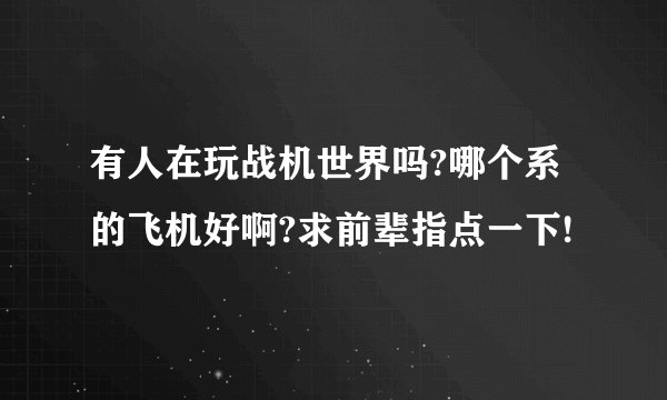 有人在玩战机世界吗?哪个系的飞机好啊?求前辈指点一下!