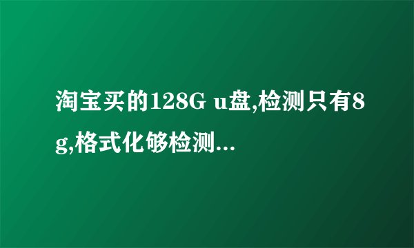 淘宝买的128G u盘,检测只有8g,格式化够检测就有128g为什么