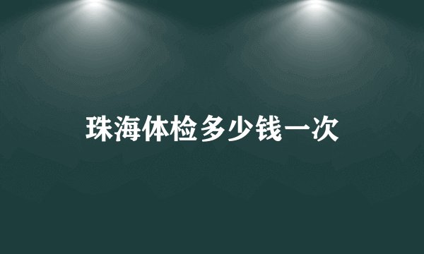 珠海体检多少钱一次