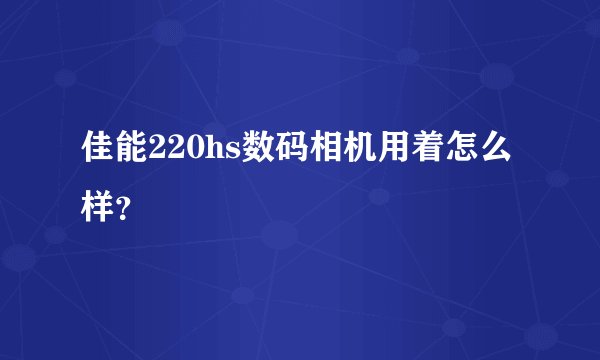佳能220hs数码相机用着怎么样？