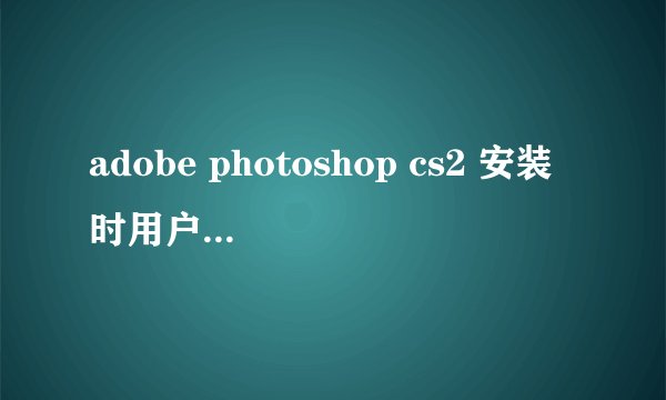 adobe photoshop cs2 安装时用户名、组织、序列号那填写什么?