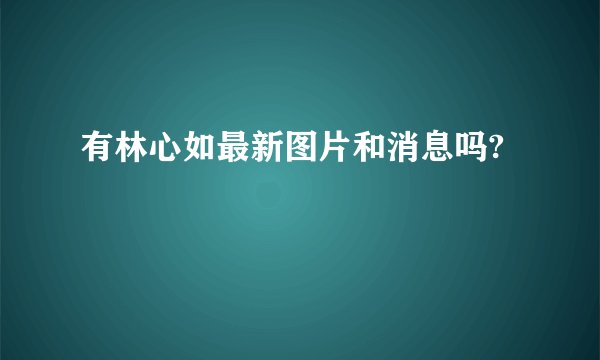 有林心如最新图片和消息吗?