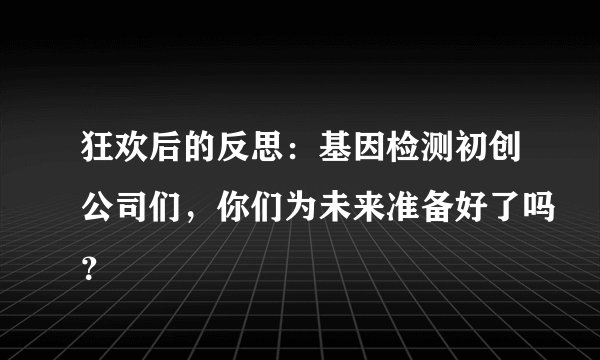 狂欢后的反思:基因检测初创公司们,你们为未来准备好了吗?