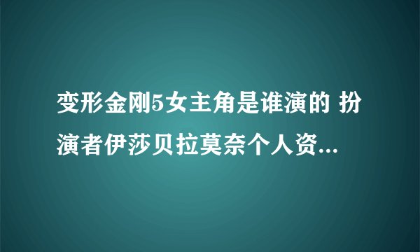 变形金刚5女主角是谁演的 扮演者伊莎贝拉莫奈个人资料作品介