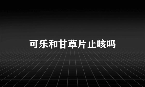 可乐和甘草片止咳吗