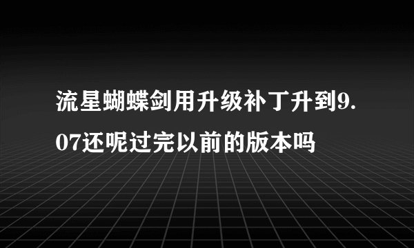 流星蝴蝶剑用升级补丁升到9.07还呢过完以前的版本吗