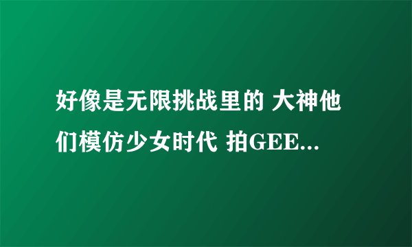 好像是无限挑战里的 大神他们模仿少女时代 拍GEE 是哪一集啊