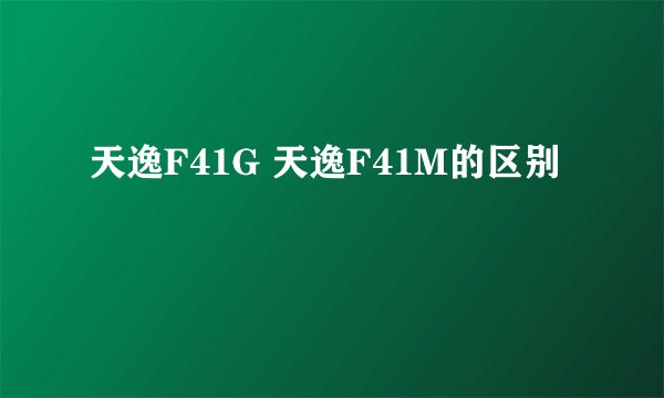 天逸F41G 天逸F41M的区别