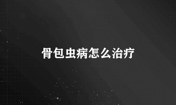 骨包虫病怎么治疗