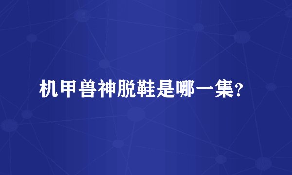 机甲兽神脱鞋是哪一集？