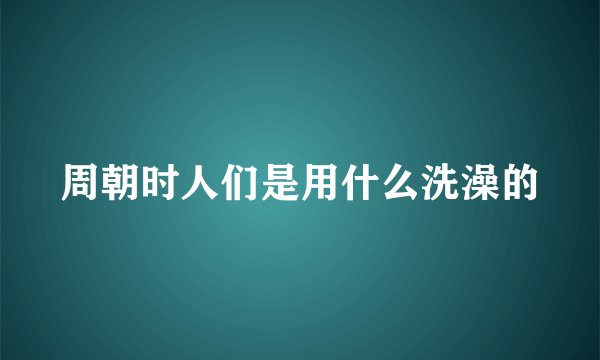 周朝时人们是用什么洗澡的