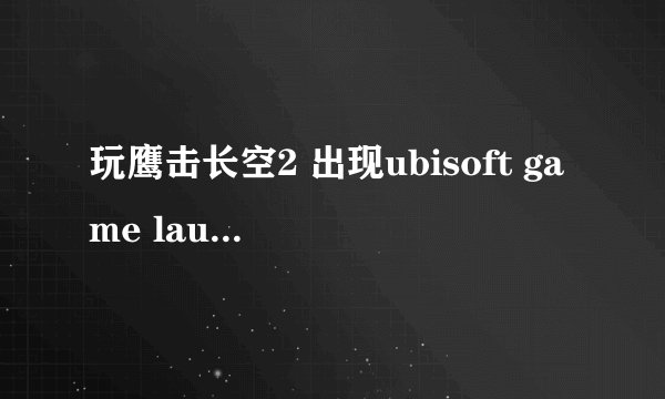 玩鹰击长空2 出现ubisoft game launcher error code1 求解决方法 我家是win7 64位的 求详细操作