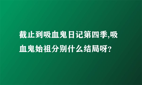 截止到吸血鬼日记第四季,吸血鬼始祖分别什么结局呀？