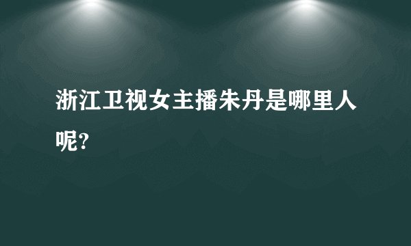 浙江卫视女主播朱丹是哪里人呢?