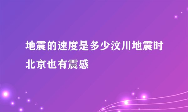 地震的速度是多少汶川地震时北京也有震感