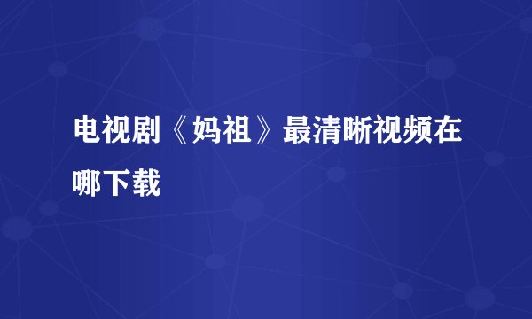 电视剧《妈祖》最清晰视频在哪下载