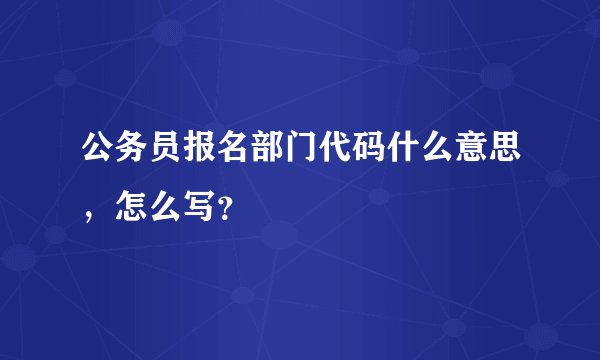 公务员报名部门代码什么意思,怎么写?