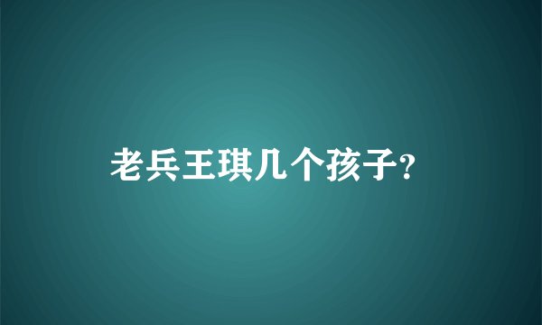 老兵王琪几个孩子？