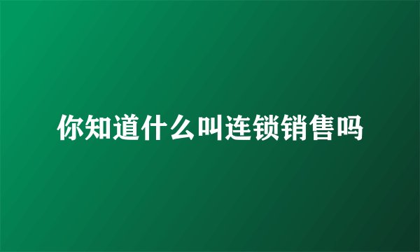 你知道什么叫连锁销售吗