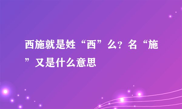 西施就是姓“西”么?名“施”又是什么意思