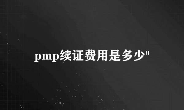 pmp续证费用是多少