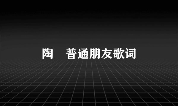 陶喆普通朋友歌词