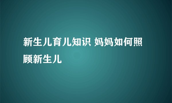 新生儿育儿知识 妈妈如何照顾新生儿