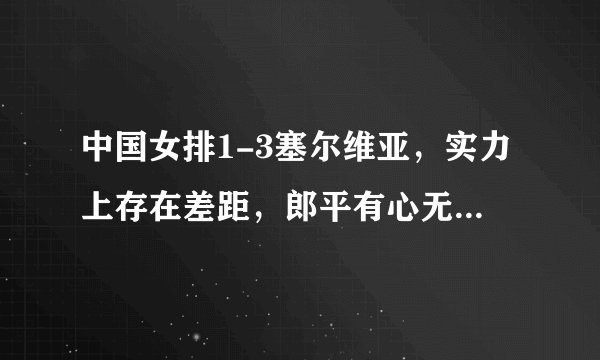 中国女排1-3塞尔维亚，实力上存在差距，郎平有心无力，你怎么评价本场比赛？