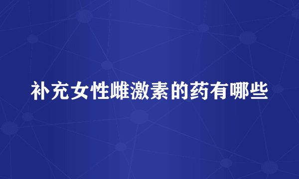 补充女性雌激素的药有哪些