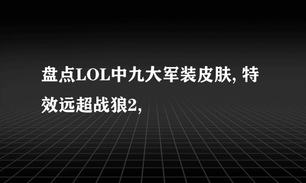 盘点LOL中九大军装皮肤, 特效远超战狼2,