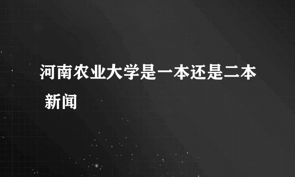 河南农业大学是一本还是二本 新闻